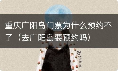 重庆广阳岛门票为什么预约不了（去广阳岛要预约吗）