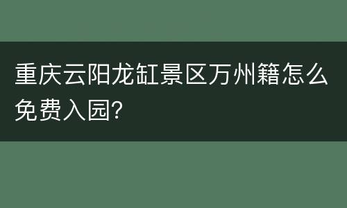 重庆云阳龙缸景区万州籍怎么免费入园？