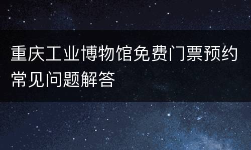 重庆工业博物馆免费门票预约常见问题解答