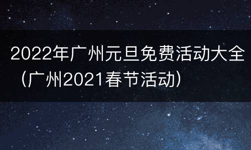 2022年广州元旦免费活动大全（广州2021春节活动）