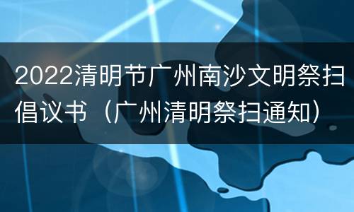 2022清明节广州南沙文明祭扫倡议书（广州清明祭扫通知）