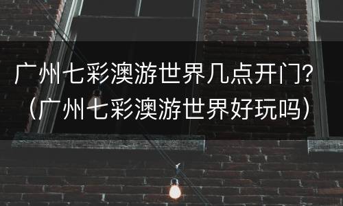 广州七彩澳游世界几点开门？（广州七彩澳游世界好玩吗）