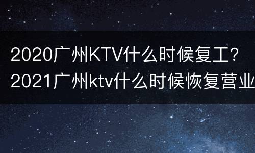 2020广州KTV什么时候复工？ 2021广州ktv什么时候恢复营业
