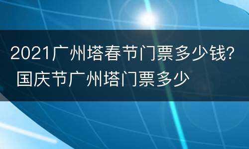 2021广州塔春节门票多少钱？ 国庆节广州塔门票多少