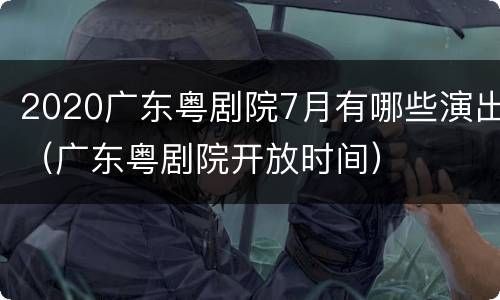 2020广东粤剧院7月有哪些演出（广东粤剧院开放时间）