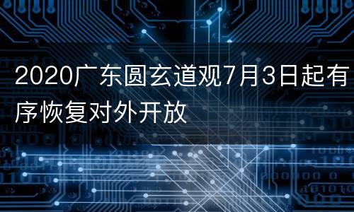 2020广东圆玄道观7月3日起有序恢复对外开放