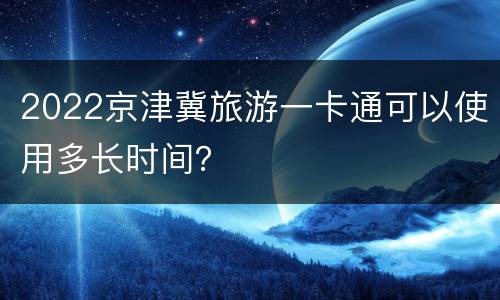 2022京津冀旅游一卡通可以使用多长时间？