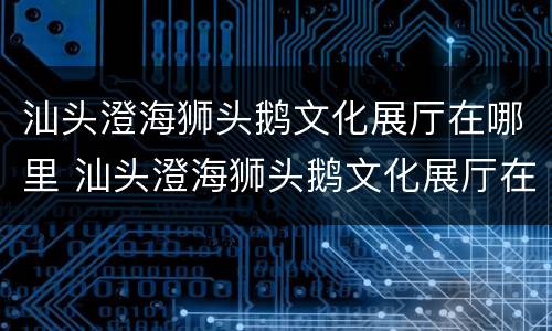 汕头澄海狮头鹅文化展厅在哪里 汕头澄海狮头鹅文化展厅在哪里建