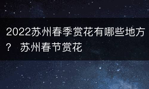 2022苏州春季赏花有哪些地方？ 苏州春节赏花
