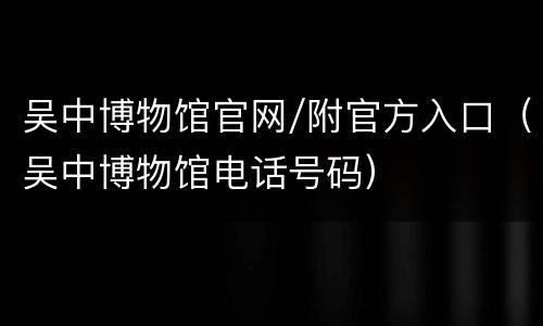 吴中博物馆官网/附官方入口（吴中博物馆电话号码）