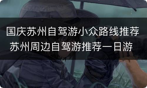 国庆苏州自驾游小众路线推荐 苏州周边自驾游推荐一日游
