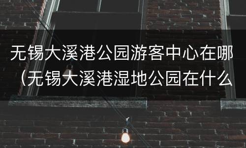 无锡大溪港公园游客中心在哪（无锡大溪港湿地公园在什么地方）