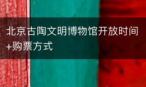 北京古陶文明博物馆开放时间+购票方式