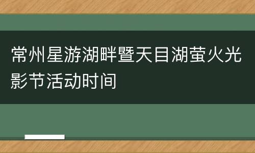 常州星游湖畔暨天目湖萤火光影节活动时间