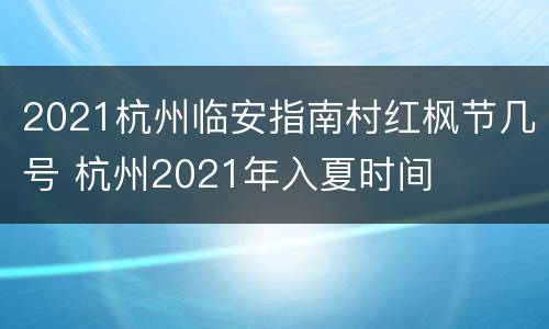 2021杭州临安指南村红枫节几号 杭州2021年入夏时间