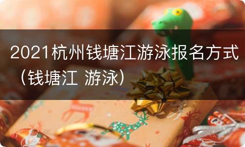 2021杭州钱塘江游泳报名方式（钱塘江 游泳）