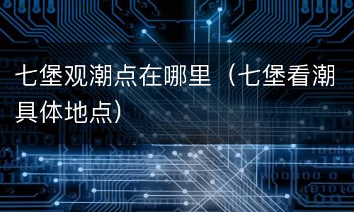 七堡观潮点在哪里（七堡看潮具体地点）