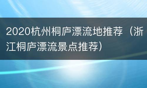2020杭州桐庐漂流地推荐（浙江桐庐漂流景点推荐）