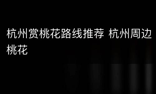 杭州赏桃花路线推荐 杭州周边桃花