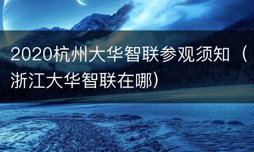 2020杭州大华智联参观须知（浙江大华智联在哪）