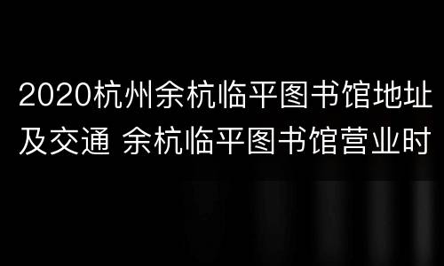 2020杭州余杭临平图书馆地址及交通 余杭临平图书馆营业时间