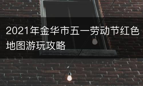 2021年金华市五一劳动节红色地图游玩攻略