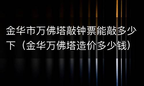 金华市万佛塔敲钟票能敲多少下（金华万佛塔造价多少钱）
