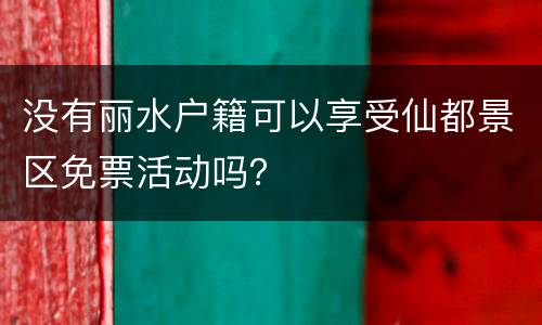 没有丽水户籍可以享受仙都景区免票活动吗？