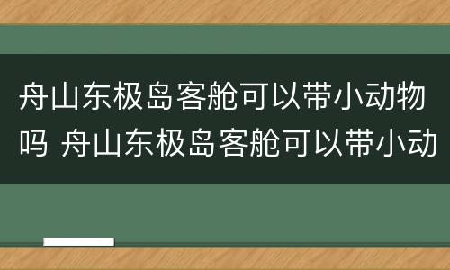 舟山东极岛客舱可以带小动物吗 舟山东极岛客舱可以带小动物吗多少钱