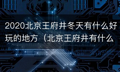 2020北京王府井冬天有什么好玩的地方（北京王府井有什么玩的推荐）