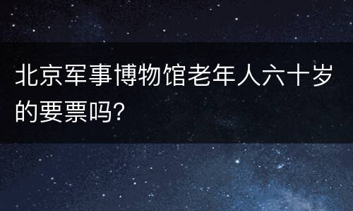 北京军事博物馆老年人六十岁的要票吗？