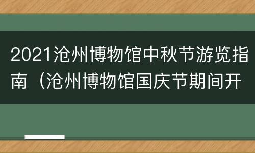 2021沧州博物馆中秋节游览指南（沧州博物馆国庆节期间开放吗?）