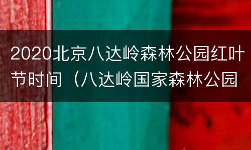 2020北京八达岭森林公园红叶节时间（八达岭国家森林公园红叶岭景区开放时间）