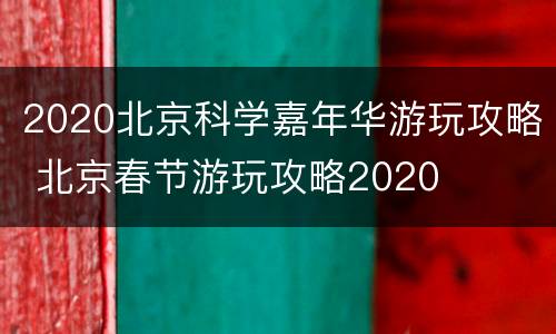 2020北京科学嘉年华游玩攻略 北京春节游玩攻略2020