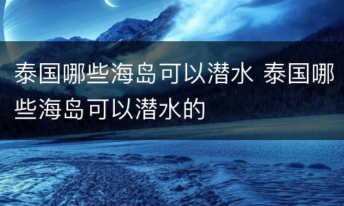泰国哪些海岛可以潜水 泰国哪些海岛可以潜水的