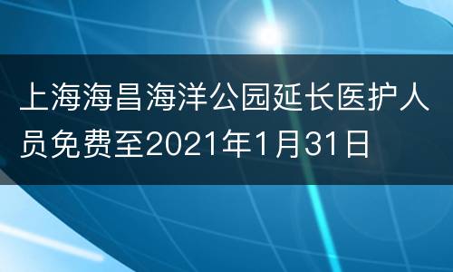 上海海昌海洋公园延长医护人员免费至2021年1月31日