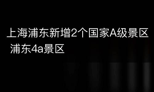 上海浦东新增2个国家A级景区 浦东4a景区