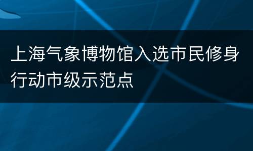上海气象博物馆入选市民修身行动市级示范点