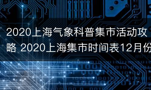 2020上海气象科普集市活动攻略 2020上海集市时间表12月份