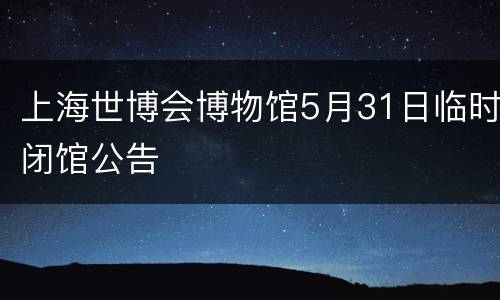 上海世博会博物馆5月31日临时闭馆公告