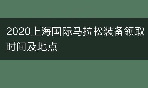 2020上海国际马拉松装备领取时间及地点