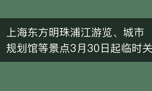 上海东方明珠浦江游览、城市规划馆等景点3月30日起临时关闭