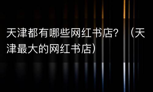 天津都有哪些网红书店？（天津最大的网红书店）