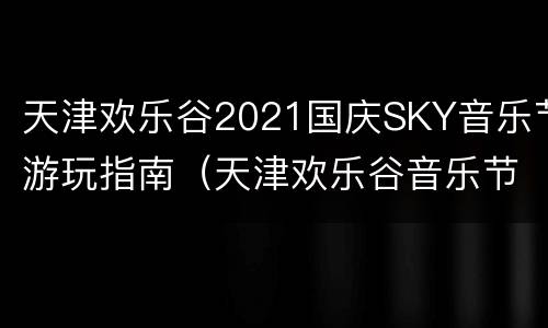 天津欢乐谷2021国庆SKY音乐节游玩指南（天津欢乐谷音乐节怎么买票）