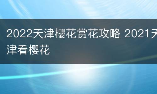 2022天津樱花赏花攻略 2021天津看樱花