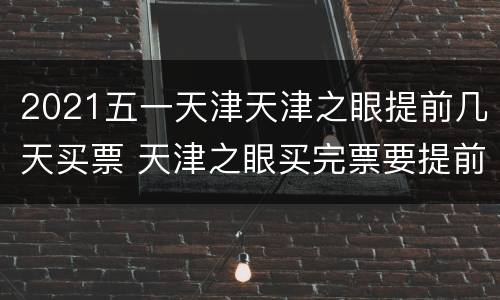 2021五一天津天津之眼提前几天买票 天津之眼买完票要提前多久到