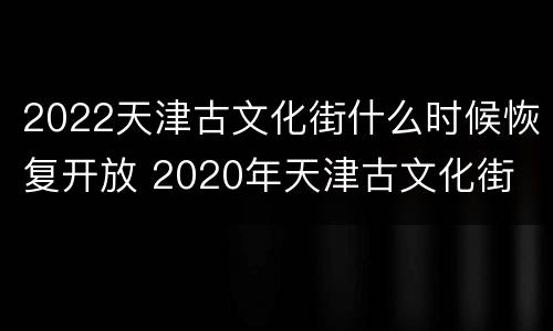 2022天津古文化街什么时候恢复开放 2020年天津古文化街