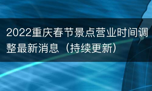 2022重庆春节景点营业时间调整最新消息（持续更新）