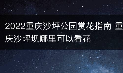 2022重庆沙坪公园赏花指南 重庆沙坪坝哪里可以看花
