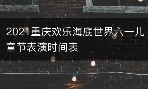 2021重庆欢乐海底世界六一儿童节表演时间表